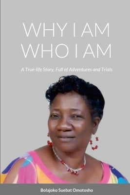 Why I Am Who I Am: A True-Life Story, Full of Adventures and Trials by Omotosho, Bolajoko