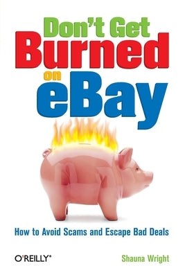 Don't Get Burned on Ebay: How to Avoid Scams and Escape Bad Deals by Wright, Shauna