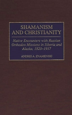 Shamanism and Christianity: Native Encounters with Russian Orthodox Missions in Siberia and Alaska, 1820-1917 by Znamenski, Andrei A.