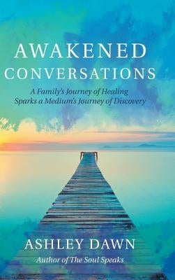 Awakened Conversations: A Family's Journey of Healing Sparks a Medium's Journey of Discovery by Dawn, Ashley
