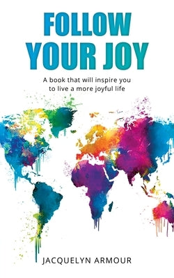 Follow Your Joy: A Book That Will Inspire You To Live A More Joyful Life by Armour, Jacquelyn