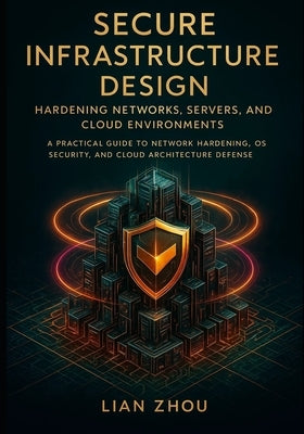 Secure Infrastructure Design Hardening Networks, Servers, and Cloud Environments: A Practical Guide to Network Hardening, OS Security, and Cloud Archi by Zhou, Lian