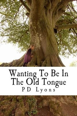 Wanting To Be In The Old Tongue: poems related to an Irish descent by Lyons, Pd
