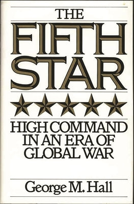 The Fifth Star: High Command in an Era of Global War by Hall, George M.