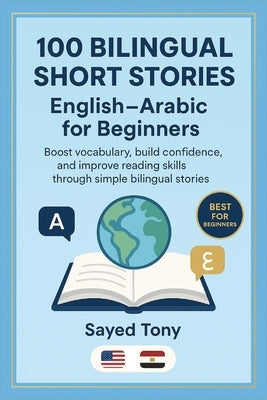 100 Bilingual Short Stories: English-Arabic for Beginners: Learn English Easily Through Simple Parallel Text Stories With Vocabulary and Questions by Tony, Sayed