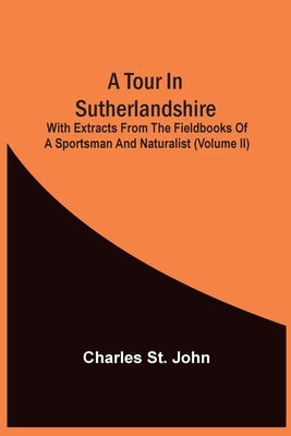 A Tour In Sutherlandshire: With Extracts From The Fieldbooks Of A Sportsman And Naturalist (Volume Ii) by St John, Charles
