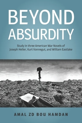 Beyond Absurdity: Study in Three American War Novels of Joseph Heller, Kurt Vonnegut, and William Eastlake by Zd Bou Hamdan, Amal