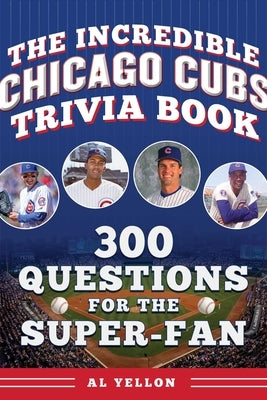 The Incredible Chicago Cubs Trivia Book: 300 Questions for the Super-Fan by Yellon, Al