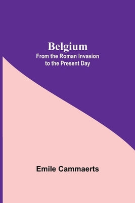 Belgium; From The Roman Invasion To The Present Day by Cammaerts, Emile