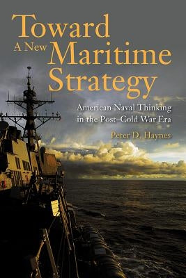 Toward a New Maritime Strategy: American Naval Thinking in the Post-Cold War Era by Haynes, Peter D.