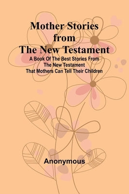 Mother Stories from the New Testament; A Book of the Best Stories from the New Testament that Mothers can tell their Children by Anonymous