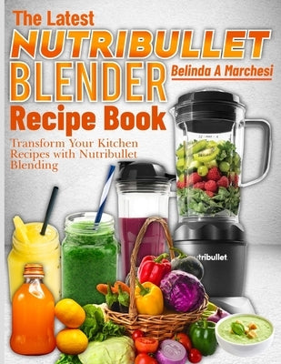 The Latest Nutribullet Blender Recipe Book: Transform Your Kitchen Recipes with Nutribullet Blending by A. Marchesi, Belinda