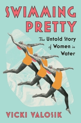 Swimming Pretty: The Untold Story of Women in Water by Valosik, Vicki