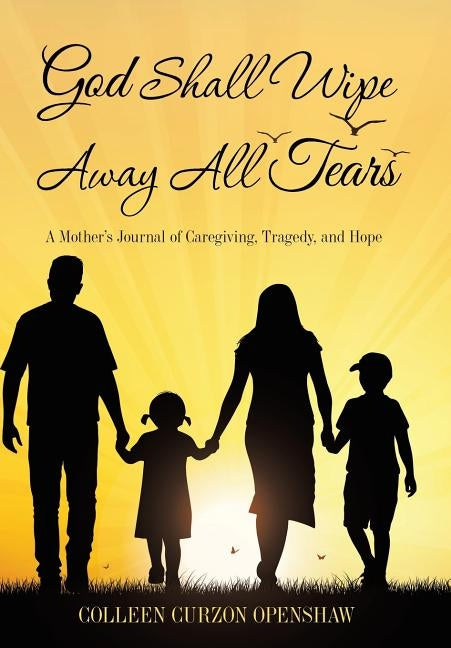 God Shall Wipe Away All Tears: A Mother'S Journal of Caregiving, Tragedy, and Hope by Openshaw, Colleen Curzon