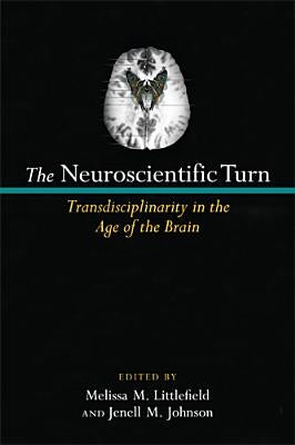The Neuroscientific Turn: Transdisciplinarity in the Age of the Brain by Littlefield, Melissa M.