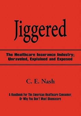 Jiggered: The Healthcare Insurance Industry; Unraveled, Explained and Exposed by Nash, C. E.