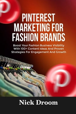 Pinterest Marketing for Fashion Brands: Boost Your Fashion Business Visibility With 100+ Content Ideas And Proven Strategies For Engagement And Growth by Droom, Nick