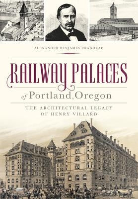 Railway Palaces of Portland, Oregon: The Architectural Legacy of Henry Villard by Craghead, Alexander Benjamin