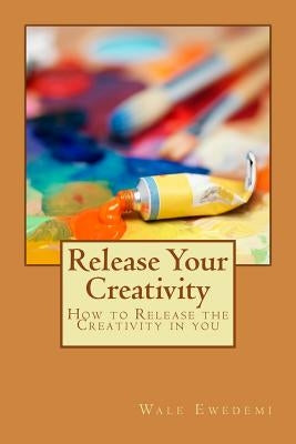 Release Your Creativity: How to Release the Creativity in you by Ewedemi, Wale