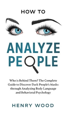 How to Analyze People: Who Is Behind Them? The Complete Guide to Discover Dark People's Masks Through Analyzing Body Language and Behavioral by Wood, Henry