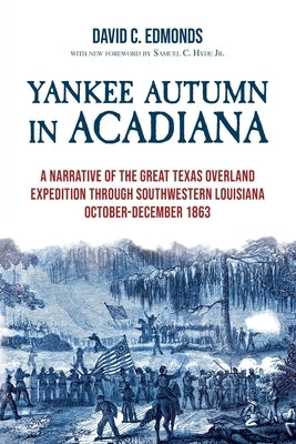Yankee Autumn in Acadiana: A Narrative of the Great Texas Overland Expedition Through Southwestern Louisiana, October-December 1863 by Edmonds, David C.