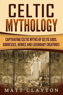 Celtic Mythology: Captivating Celtic Myths of Celtic Gods, Goddesses, Heroes and Legendary Creatures by History, Captivating