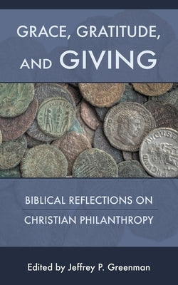 Grace, Gratitude, and Giving: Biblical Reflections on Christian Philanthropy by Greenman, Jeffrey P.