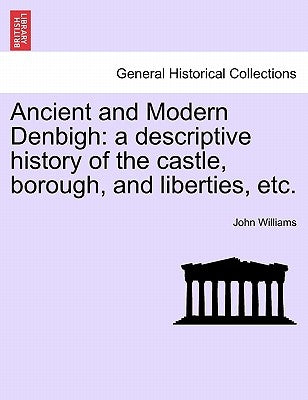 Ancient and Modern Denbigh: A Descriptive History of the Castle, Borough, and Liberties, Etc. by Williams, John