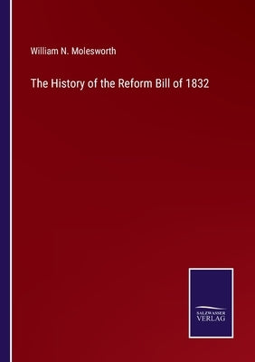 The History of the Reform Bill of 1832 by Molesworth, William N.