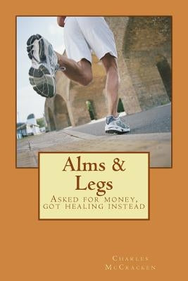 Alms & Legs: Asked for money, got healing instead by McCracken, Charles R.