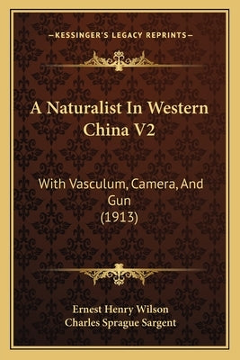 A Naturalist In Western China V2: With Vasculum, Camera, And Gun (1913) by Wilson, Ernest Henry
