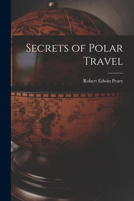 Secrets of Polar Travel by Peary, Robert Edwin