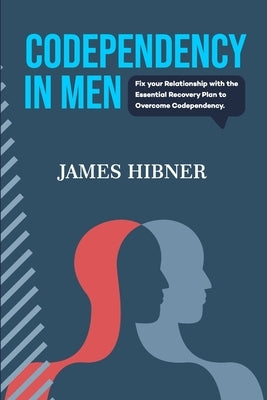 Codependency in Men: Fix your Relationship with the Essential Recovery Plan to Overcome Codependency. Avoid the Codependency Quagmire by Hibner, James