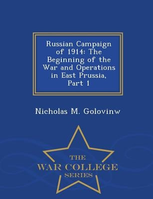 Russian Campaign of 1914: The Beginning of the War and Operations in East Prussia, Part 1 - War College Series by Golovinw, Nicholas M.