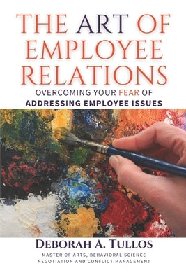 The Art of Employee Relations: Overcoming Your Fear of Addressing Employee Issues by Tullos, Deborah A.