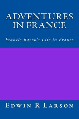 Adventures in France: A Rephrasing of Sir Francis Bacon's Life In France by Larson, Edwin R.