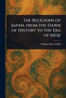 The Religions of Japan, From the Dawn of History to the Era of Méiji by Griffis, William Elliot