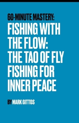 Fishing with the Flow The Tao of Fly Fishing for Inner Peace: The Tao of Fly Fishing for Inner Peace by Gittos, Mark
