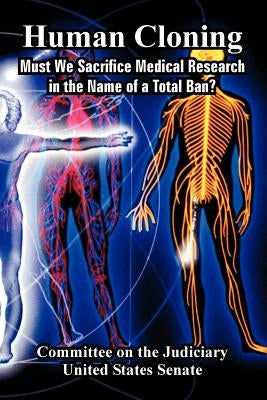 Human Cloning: Must We Sacrifice Medical Research in the Name of a Total Ban? by Committee on the Judiciary