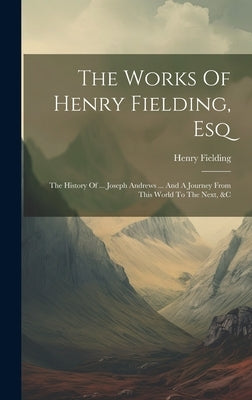 The Works Of Henry Fielding, Esq: The History Of ... Joseph Andrews ... And A Journey From This World To The Next, &c by Fielding, Henry