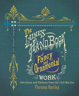 The Ladies' Hand Book of Fancy and Ornamental Work: Directions and Patterns from the Civil War Era by Hartley, Florence