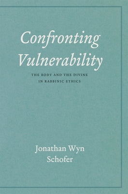 Confronting Vulnerability: The Body and the Divine in Rabbinic Ethics by Schofer, Jonathan Wyn