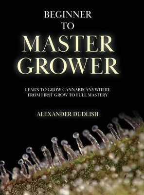 Beginner to Master Grower: Learn to Grow Cannabis Anywhere from First Grow to Full Mastery by Dudlish, Alexander