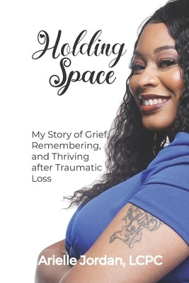 Holding Space: My Story of Grief, Remembering, and Thriving After Traumatic Loss by Jordan Lcpc, Arielle N.