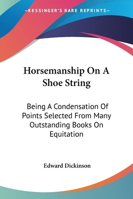 Horsemanship On A Shoe String: Being A Condensation Of Points Selected From Many Outstanding Books On Equitation by Dickinson, Edward