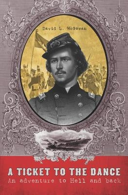 A Ticket to the Dance: A Civil War Soldier's Trip to Hell and Back by McGowan, David L.