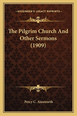 The Pilgrim Church And Other Sermons (1909) by Ainsworth, Percy C.