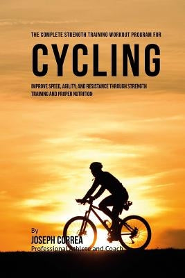 The Complete Strength Training Workout Program for Cycling: Improve speed, agility, and resistance through strength training and proper nutrition by Correa (Professional Athlete and Coach)