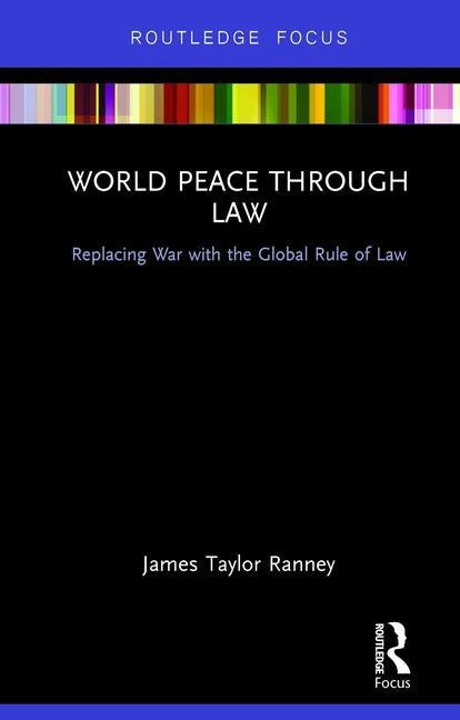 World Peace Through Law: Replacing War with the Global Rule of Law by Ranney, James Taylor