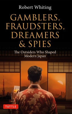 Gamblers, Fraudsters, Dreamers & Spies: The Outsiders Who Shaped Modern Japan by Whiting, Robert